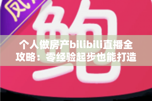个人做房产bilibili直播全攻略:零经验起步也能打造高转化房产自媒体 个人做房产bilibili直播全攻略:零经验起步也能打造高转化房产自媒体