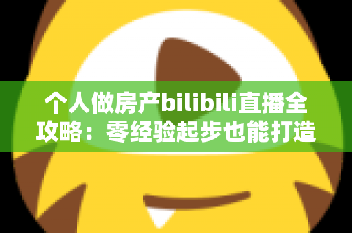 个人做房产bilibili直播全攻略:零经验起步也能打造高转化房产自媒体 个人做房产bilibili直播全攻略:零经验起步也能打造高转化房产自媒体
