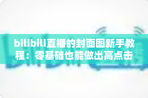 bilibili直播的封面图新手教程：零基础也能做出高点击率直播间封面的完整指南