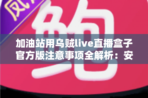 加油站用乌贼live直播盒子官方版注意事项全解析:安全合规开启直播营销新时代 加油站用乌贼live直播盒子官方版注意事项全解析:安全合规开启直播营销新时代
