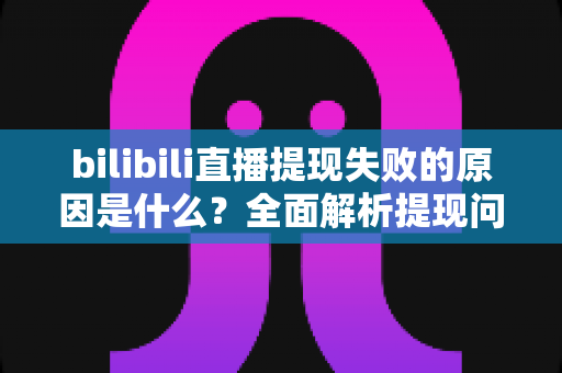bilibili直播提现失败的原因是什么？全面解析提现问题与解决方案