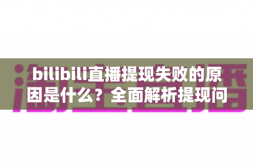 bilibili直播提现失败的原因是什么？全面解析提现问题与解决方案