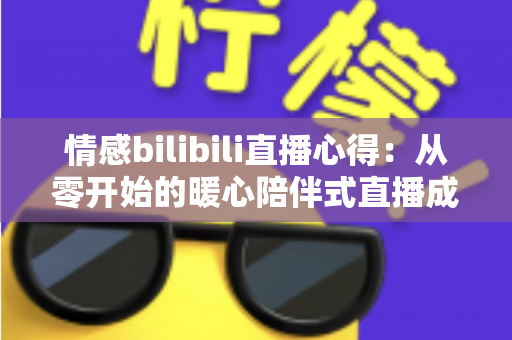 情感bilibili直播心得:从零开始的暖心陪伴式直播成长全攻略 情感bilibili直播心得:从零开始的暖心陪伴式直播成长全攻略