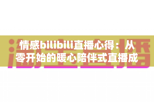 情感bilibili直播心得:从零开始的暖心陪伴式直播成长全攻略 情感bilibili直播心得:从零开始的暖心陪伴式直播成长全攻略