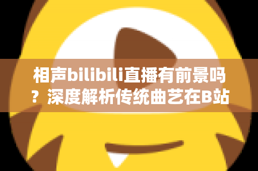 相声bilibili直播有前景吗?深度解析传统曲艺在B站直播的机遇、挑战与未来发展路径 相声bilibili直播有前景吗?深度解析传统曲艺在B站直播的机遇、挑战与未来发展路径