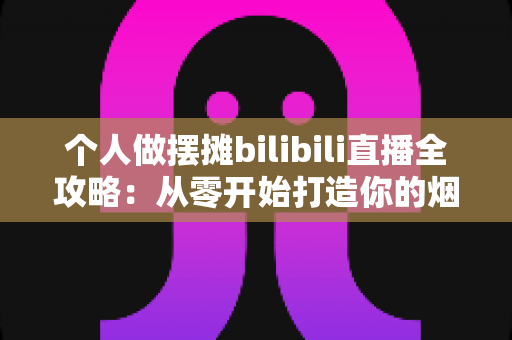 个人做摆摊bilibili直播全攻略：从零开始打造你的烟火气直播间