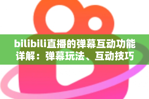 bilibili直播的弹幕互动功能详解：弹幕玩法、互动技巧与常见问题一站式指南