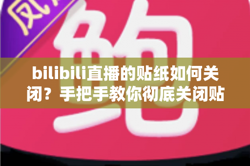 bilibili直播的贴纸如何关闭?手把手教你彻底关闭贴纸功能,观看体验更清爽 bilibili直播的贴纸如何关闭?手把手教你彻底关闭贴纸功能,观看体验更清爽