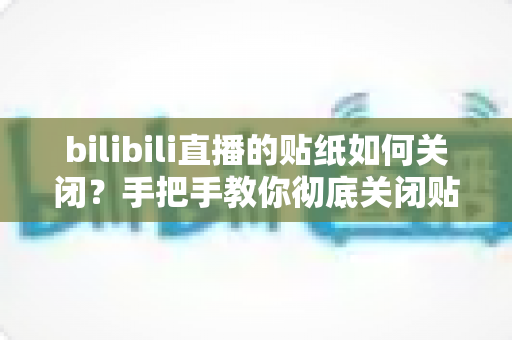 bilibili直播的贴纸如何关闭?手把手教你彻底关闭贴纸功能,观看体验更清爽 bilibili直播的贴纸如何关闭?手把手教你彻底关闭贴纸功能,观看体验更清爽