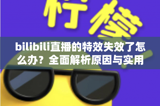 bilibili直播的特效失效了怎么办？全面解析原因与实用恢复指南