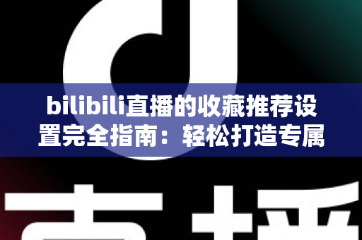 bilibili直播的收藏推荐设置完全指南：轻松打造专属你的个性化观播体验