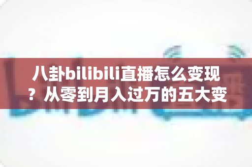 八卦bilibili直播怎么变现?从零到月入过万的五大变现攻略与运营秘籍 八卦bilibili直播怎么变现?从零到月入过万的五大变现攻略与运营秘籍