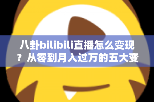 八卦bilibili直播怎么变现?从零到月入过万的五大变现攻略与运营秘籍 八卦bilibili直播怎么变现?从零到月入过万的五大变现攻略与运营秘籍