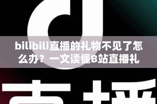 bilibili直播的礼物不见了怎么办?一文读懂B站直播礼物丢失原因与找回全攻略 bilibili直播的礼物不见了怎么办?一文读懂B站直播礼物丢失原因与找回全攻略