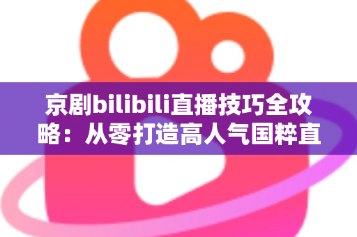 京剧bilibili直播技巧全攻略:从零打造高人气国粹直播间 京剧bilibili直播技巧全攻略:从零打造高人气国粹直播间
