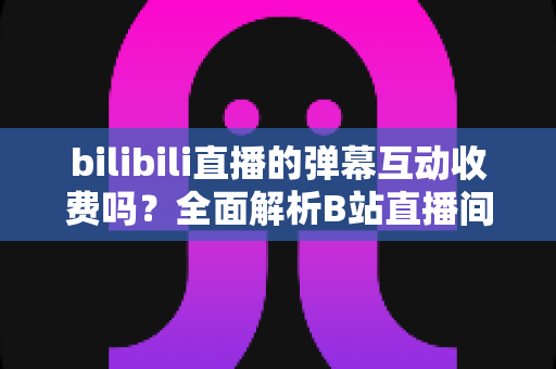 bilibili直播的弹幕互动收费吗?全面解析B站直播间弹幕互动的免费与付费功能 bilibili直播的弹幕互动收费吗?全面解析B站直播间弹幕互动的免费与付费功能