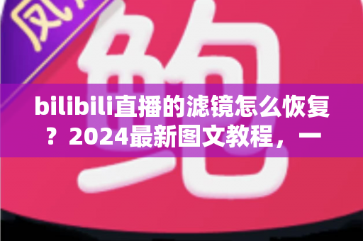 bilibili直播的滤镜怎么恢复？2024最新图文教程，一键还原直播画面美颜效果