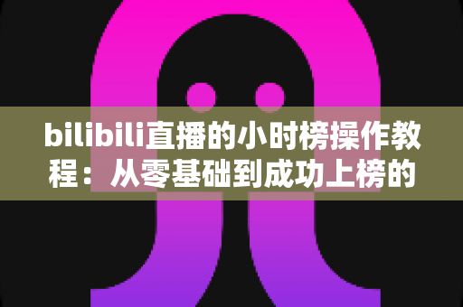 bilibili直播的小时榜操作教程:从零基础到成功上榜的完整实战指南 bilibili直播的小时榜操作教程:从零基础到成功上榜的完整实战指南
