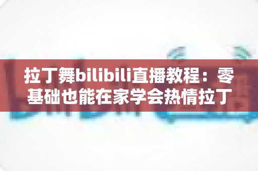 拉丁舞bilibili直播教程:零基础也能在家学会热情拉丁的完整指南 拉丁舞bilibili直播教程:零基础也能在家学会热情拉丁的完整指南