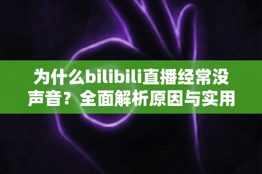 为什么bilibili直播经常没声音?全面解析原因与实用解决方案指南 为什么bilibili直播经常没声音?全面解析原因与实用解决方案指南