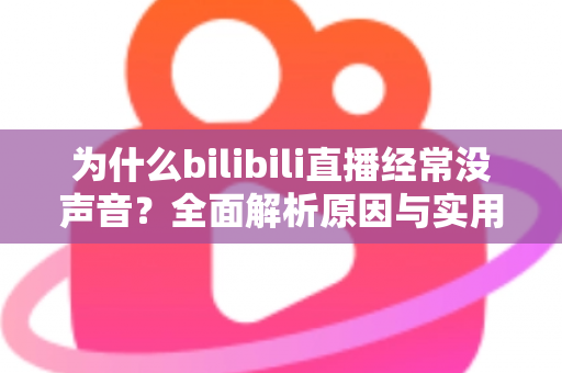 为什么bilibili直播经常没声音?全面解析原因与实用解决方案指南 为什么bilibili直播经常没声音?全面解析原因与实用解决方案指南