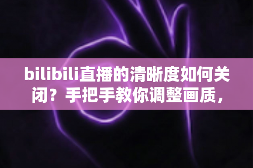 bilibili直播的清晰度如何关闭?手把手教你调整画质,流畅看播不卡顿 bilibili直播的清晰度如何关闭?手把手教你调整画质,流畅看播不卡顿