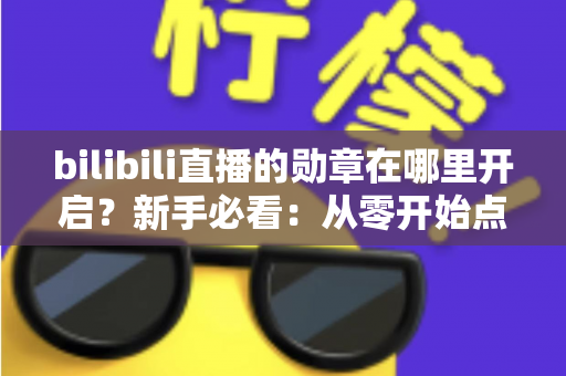 bilibili直播的勋章在哪里开启？新手必看：从零开始点亮粉丝勋章的完整攻略