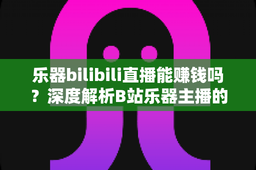 乐器bilibili直播能赚钱吗?深度解析B站乐器主播的变现渠道、收益真相与入门指南 乐器bilibili直播能赚钱吗?深度解析B站乐器主播的变现渠道、收益真相与入门指南