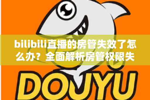 bilibili直播的房管失效了怎么办？全面解析房管权限失效原因与快速恢复方法