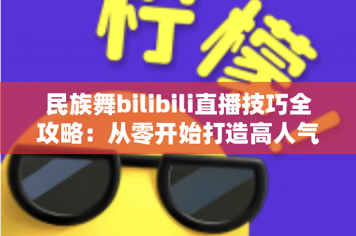 民族舞bilibili直播技巧全攻略:从零开始打造高人气舞蹈直播间的实战指南 民族舞bilibili直播技巧全攻略:从零开始打造高人气舞蹈直播间的实战指南