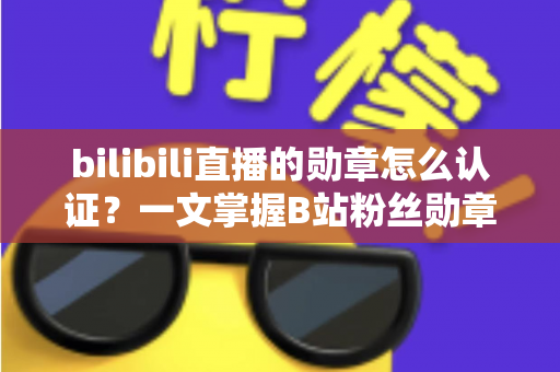 bilibili直播的勋章怎么认证?一文掌握B站粉丝勋章获取、点亮与升级全攻略 bilibili直播的勋章怎么认证?一文掌握B站粉丝勋章获取、点亮与升级全攻略