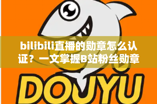 bilibili直播的勋章怎么认证?一文掌握B站粉丝勋章获取、点亮与升级全攻略 bilibili直播的勋章怎么认证?一文掌握B站粉丝勋章获取、点亮与升级全攻略