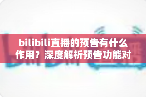 bilibili直播的预告有什么作用？深度解析预告功能对主播与观众的双重价值