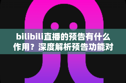 bilibili直播的预告有什么作用？深度解析预告功能对主播与观众的双重价值