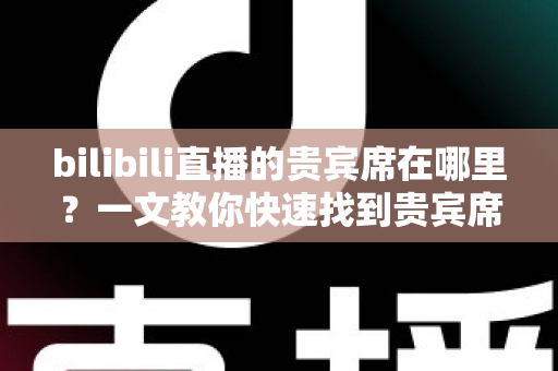 bilibili直播的贵宾席在哪里?一文教你快速找到贵宾席位置与开通专属座位的方法 bilibili直播的贵宾席在哪里?一文教你快速找到贵宾席位置与开通专属座位的方法