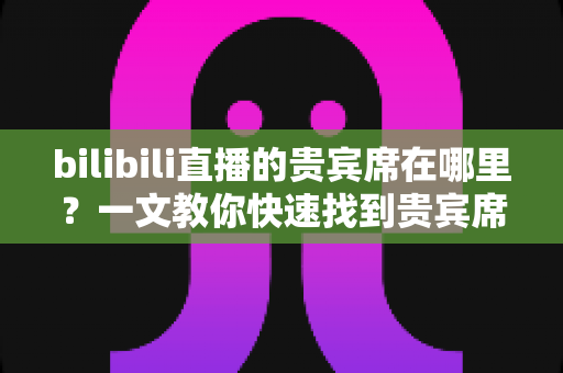 bilibili直播的贵宾席在哪里?一文教你快速找到贵宾席位置与开通专属座位的方法 bilibili直播的贵宾席在哪里?一文教你快速找到贵宾席位置与开通专属座位的方法