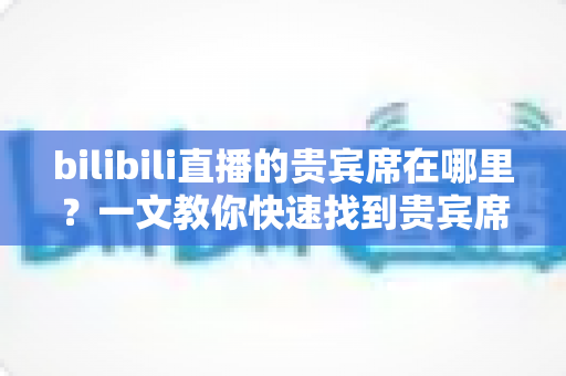 bilibili直播的贵宾席在哪里?一文教你快速找到贵宾席位置与开通专属座位的方法 bilibili直播的贵宾席在哪里?一文教你快速找到贵宾席位置与开通专属座位的方法