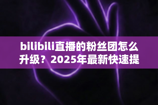 bilibili直播的粉丝团怎么升级?2025年最新快速提升亲密度全攻略,助你轻松点亮高等级粉丝勋章 bilibili直播的粉丝团怎么升级?2025年最新快速提升亲密度全攻略,助你轻松点亮高等级粉丝勋章