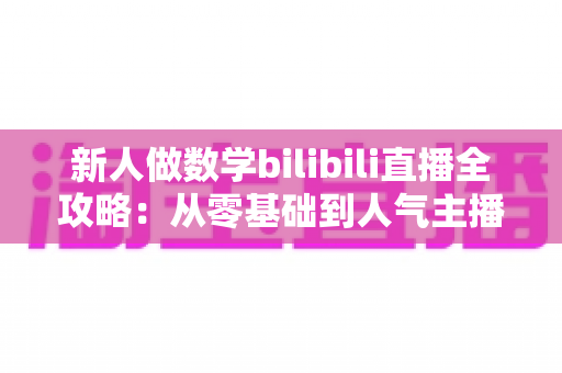 新人做数学bilibili直播全攻略：从零基础到人气主播的实战指南