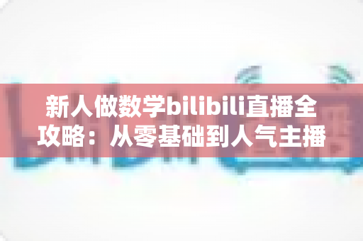 新人做数学bilibili直播全攻略：从零基础到人气主播的实战指南