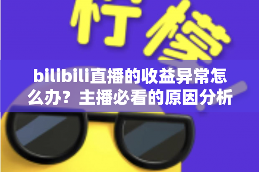 bilibili直播的收益异常怎么办?主播必看的原因分析与完整解决指南 bilibili直播的收益异常怎么办?主播必看的原因分析与完整解决指南