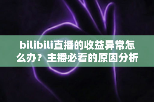 bilibili直播的收益异常怎么办?主播必看的原因分析与完整解决指南 bilibili直播的收益异常怎么办?主播必看的原因分析与完整解决指南