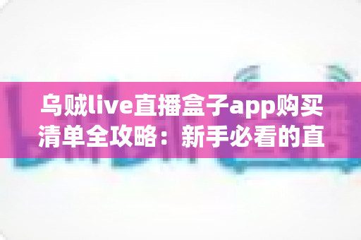 乌贼live直播盒子app购买清单全攻略:新手必看的直播购物省钱实用指南 乌贼live直播盒子app购买清单全攻略:新手必看的直播购物省钱实用指南