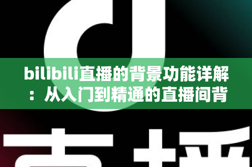 bilibili直播的背景功能详解:从入门到精通的直播间背景设置全攻略 bilibili直播的背景功能详解:从入门到精通的直播间背景设置全攻略