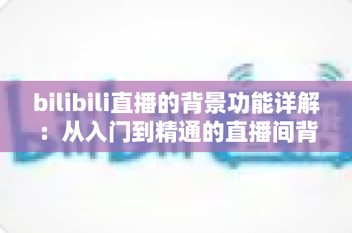 bilibili直播的背景功能详解:从入门到精通的直播间背景设置全攻略 bilibili直播的背景功能详解:从入门到精通的直播间背景设置全攻略
