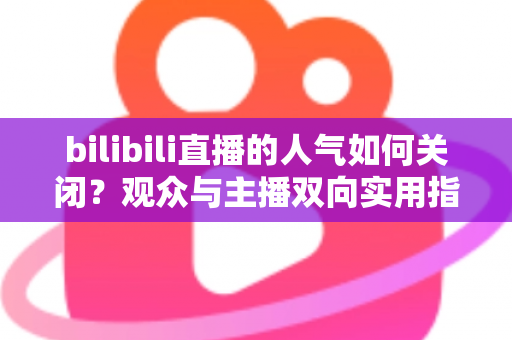 bilibili直播的人气如何关闭?观众与主播双向实用指南,告别数据焦虑 bilibili直播的人气如何关闭?观众与主播双向实用指南,告别数据焦虑