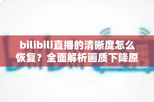 bilibili直播的清晰度怎么恢复?全面解析画质下降原因与实用恢复指南 bilibili直播的清晰度怎么恢复?全面解析画质下降原因与实用恢复指南