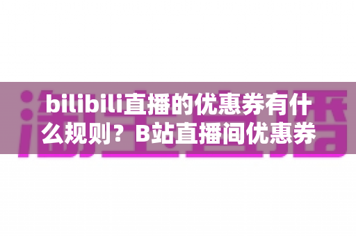 bilibili直播的优惠券有什么规则？B站直播间优惠券领取与使用全攻略详解