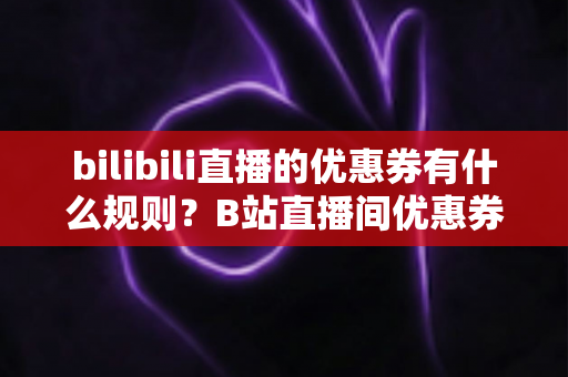bilibili直播的优惠券有什么规则？B站直播间优惠券领取与使用全攻略详解