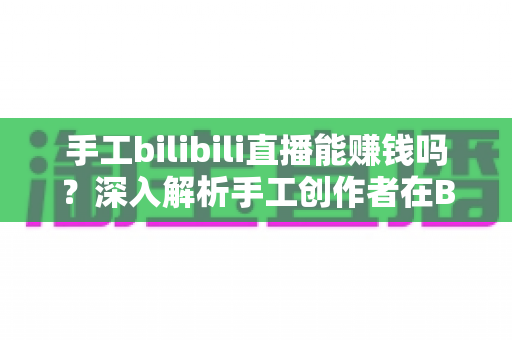 手工bilibili直播能赚钱吗?深入解析手工创作者在B站的变现潜力与实战指南 手工bilibili直播能赚钱吗?深入解析手工创作者在B站的变现潜力与实战指南